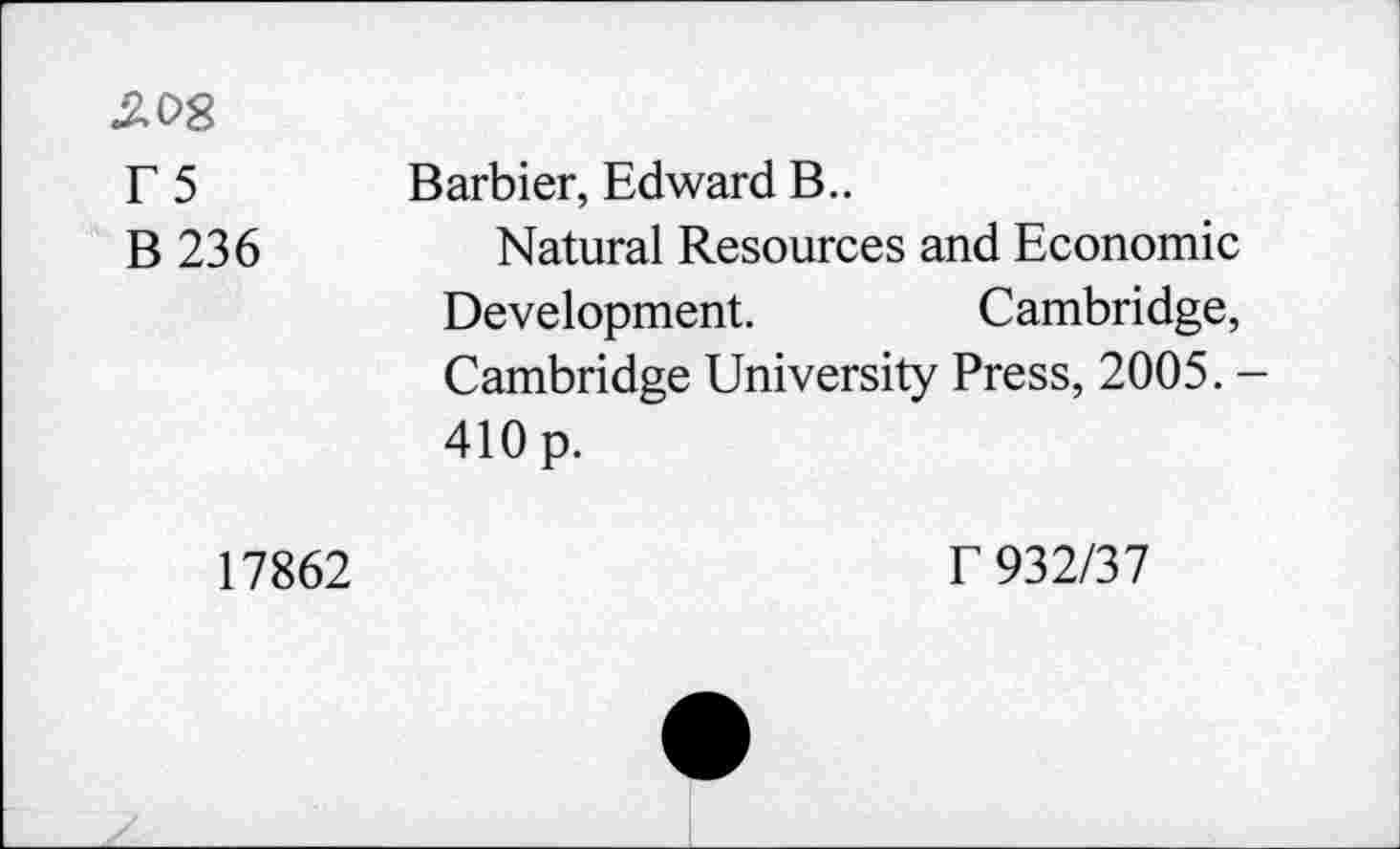 ﻿£08 T5 B 236	Barbier, Edward B.. Natural Resources and Economic Development.	Cambridge, Cambridge University Press, 2005. -410 p.
17862	f 932/37